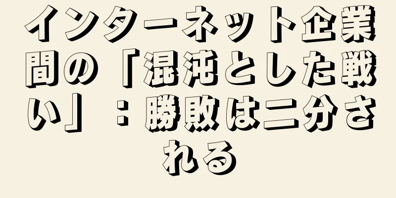 インターネット企業間の「混沌とした戦い」：勝敗は二分される