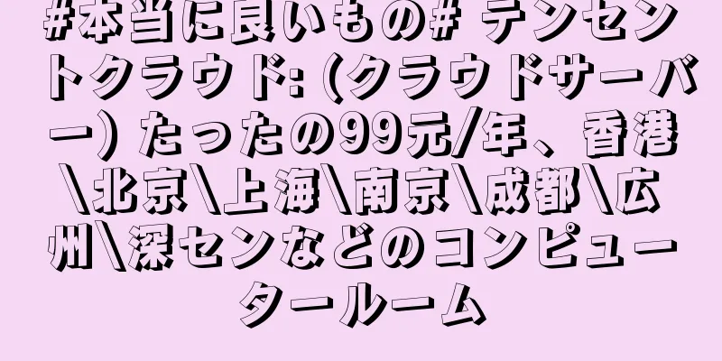 #本当に良いもの# テンセントクラウド: (クラウドサーバー) たったの99元/年、香港\北京\上海\南京\成都\広州\深センなどのコンピュータールーム