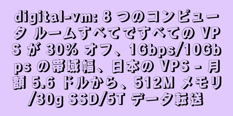 digital-vm: 8 つのコンピュータ ルームすべてですべての VPS が 30% オフ、1Gbps/10Gbps の帯域幅、日本の VPS - 月額 5.6 ドルから、512M メモリ/30g SSD/5T データ転送