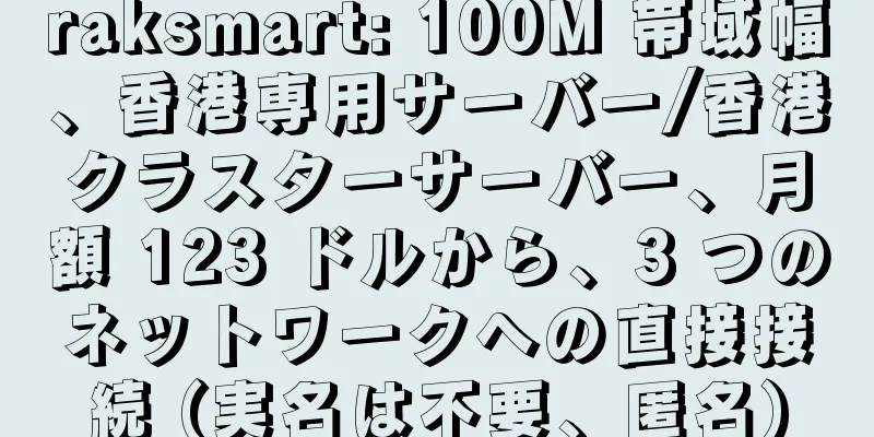 raksmart: 100M 帯域幅、香港専用サーバー/香港クラスターサーバー、月額 123 ドルから、3 つのネットワークへの直接接続 (実名は不要、匿名)