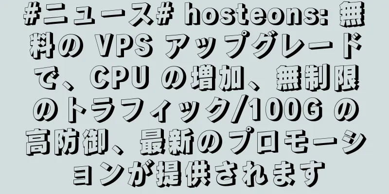 #ニュース# hosteons: 無料の VPS アップグレードで、CPU の増加、無制限のトラフィック/100G の高防御、最新のプロモーションが提供されます