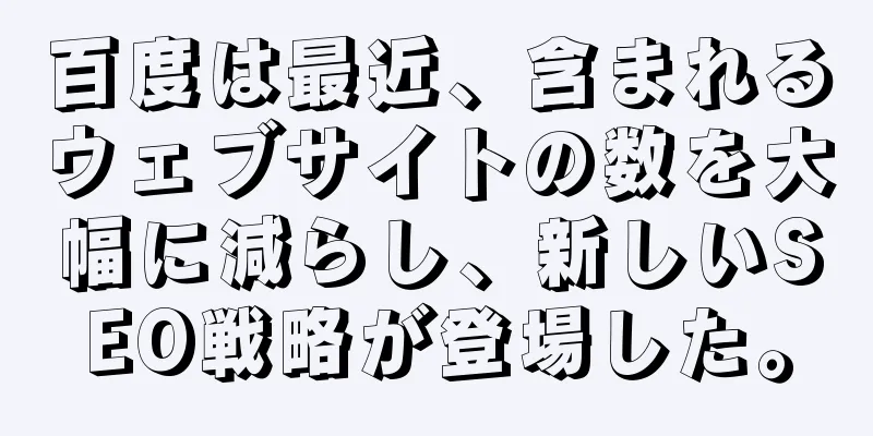 百度は最近、含まれるウェブサイトの数を大幅に減らし、新しいSEO戦略が登場した。