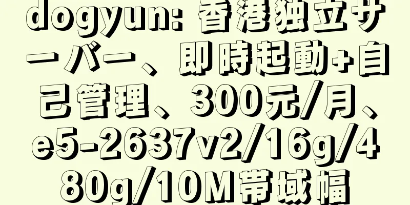 dogyun: 香港独立サーバー、即時起動+自己管理、300元/月、e5-2637v2/16g/480g/10M帯域幅