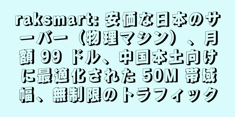 raksmart: 安価な日本のサーバー（物理マシン）、月額 99 ドル、中国本土向けに最適化された 50M 帯域幅、無制限のトラフィック
