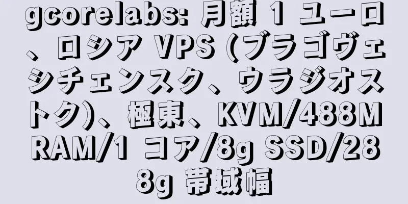 gcorelabs: 月額 1 ユーロ、ロシア VPS (ブラゴヴェシチェンスク、ウラジオストク)、極東、KVM/488M RAM/1 コア/8g SSD/288g 帯域幅