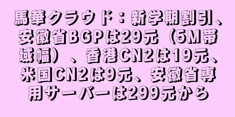 馬華クラウド：新学期割引、安徽省BGPは29元（5M帯域幅）、香港CN2は19元、米国CN2は9元、安徽省専用サーバーは299元から