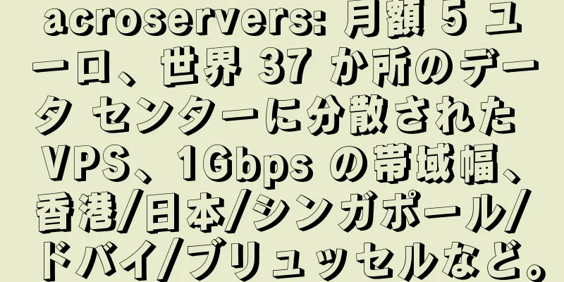 acroservers: 月額 5 ユーロ、世界 37 か所のデータ センターに分散された VPS、1Gbps の帯域幅、香港/日本/シンガポール/ドバイ/ブリュッセルなど。