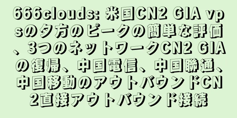 666clouds: 米国CN2 GIA vpsの夕方のピークの簡単な評価、3つのネットワークCN2 GIAの復帰、中国電信、中国聯通、中国移動のアウトバウンドCN2直接アウトバウンド接続