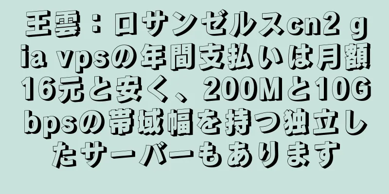 王雲：ロサンゼルスcn2 gia vpsの年間支払いは月額16元と安く、200Mと10Gbpsの帯域幅を持つ独立したサーバーもあります