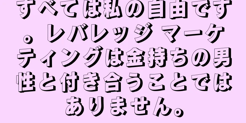 すべては私の自由です。レバレッジ マーケティングは金持ちの男性と付き合うことではありません。