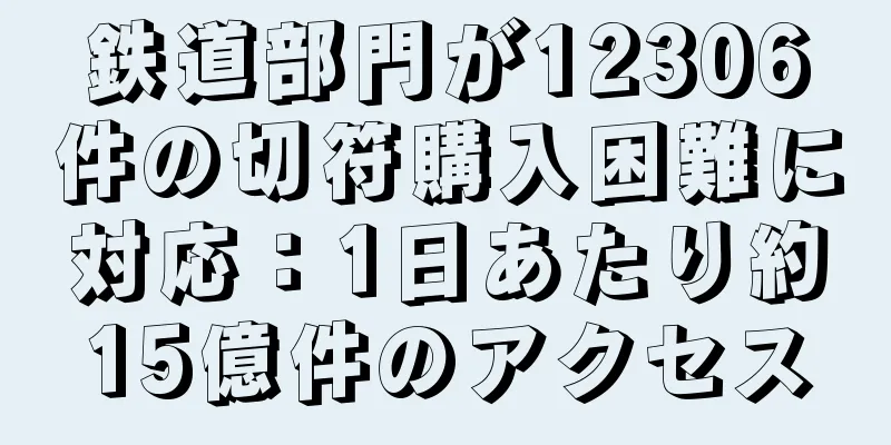 鉄道部門が12306件の切符購入困難に対応：1日あたり約15億件のアクセス