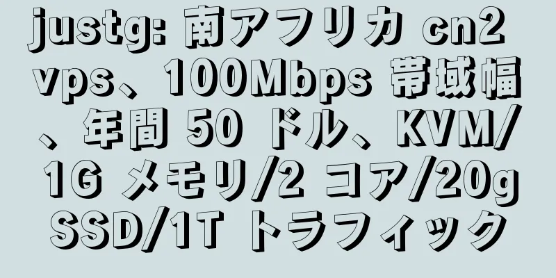 justg: 南アフリカ cn2 vps、100Mbps 帯域幅、年間 50 ドル、KVM/1G メモリ/2 コア/20gSSD/1T トラフィック