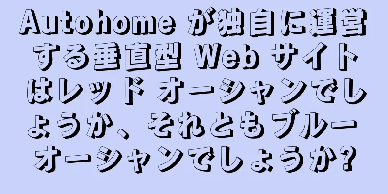 Autohome が独自に運営する垂直型 Web サイトはレッド オーシャンでしょうか、それともブルー オーシャンでしょうか?