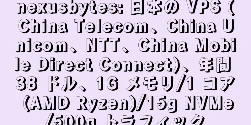 nexusbytes: 日本の VPS (China Telecom、China Unicom、NTT、China Mobile Direct Connect)、年間 38 ドル、1G メモリ/1 コア (AMD Ryzen)/15g NVMe/500g トラフィック