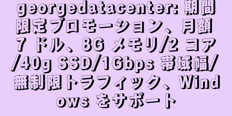 georgedatacenter: 期間限定プロモーション、月額 7 ドル、8G メモリ/2 コア/40g SSD/1Gbps 帯域幅/無制限トラフィック、Windows をサポート