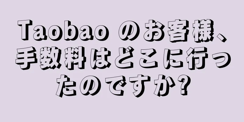 Taobao のお客様、手数料はどこに行ったのですか?