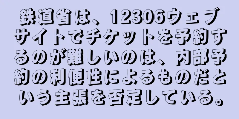 鉄道省は、12306ウェブサイトでチケットを予約するのが難しいのは、内部予約の利便性によるものだという主張を否定している。