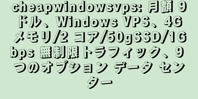 cheapwindowsvps: 月額 9 ドル、Windows VPS、4G メモリ/2 コア/50gSSD/1Gbps 無制限トラフィック、9 つのオプション データ センター