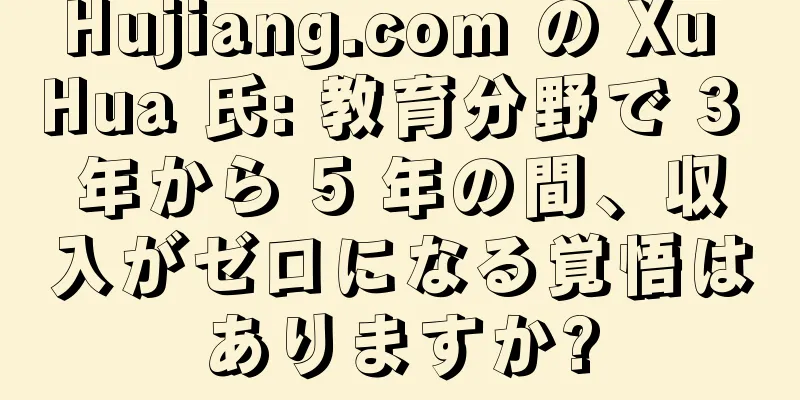 Hujiang.com の Xu Hua 氏: 教育分野で 3 年から 5 年の間、収入がゼロになる覚悟はありますか?