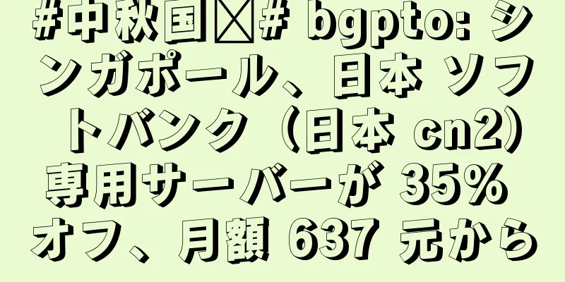 #中秋国庆# bgpto: シンガポール、日本 ソフトバンク（日本 cn2）専用サーバーが 35% オフ、月額 637 元から