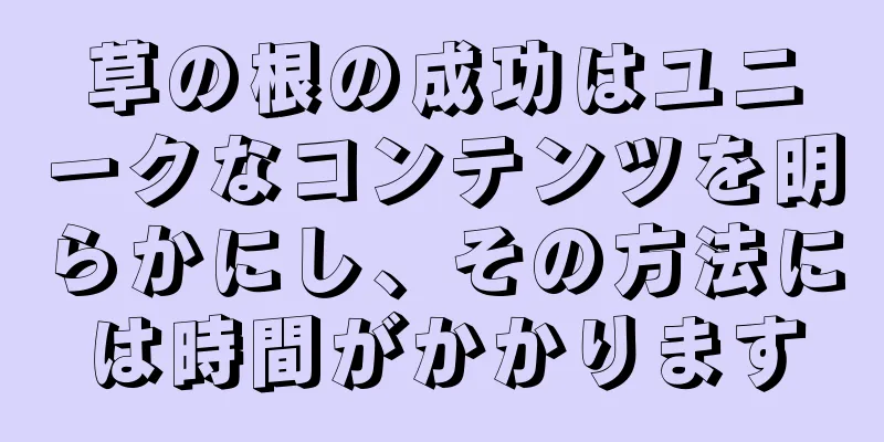 草の根の成功はユニークなコンテンツを明らかにし、その方法には時間がかかります
