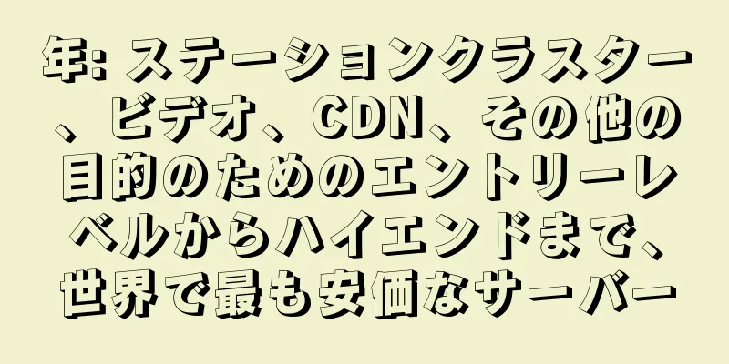 年: ステーションクラスター、ビデオ、CDN、その他の目的のためのエントリーレベルからハイエンドまで、世界で最も安価なサーバー