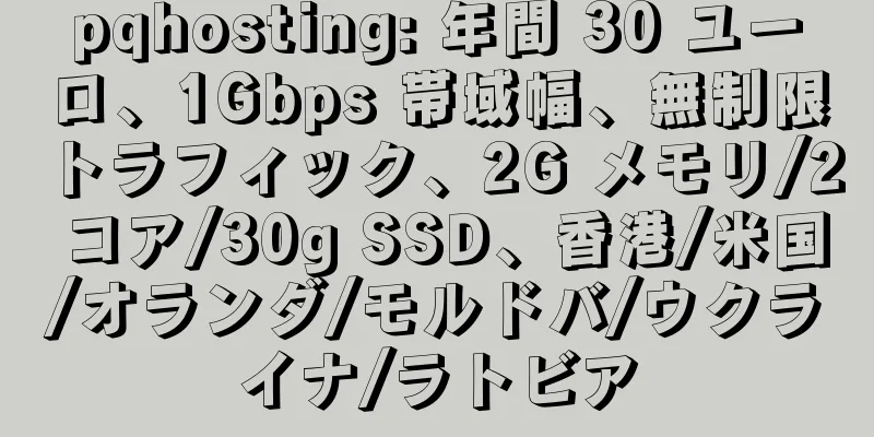 pqhosting: 年間 30 ユーロ、1Gbps 帯域幅、無制限トラフィック、2G メモリ/2 コア/30g SSD、香港/米国/オランダ/モルドバ/ウクライナ/ラトビア