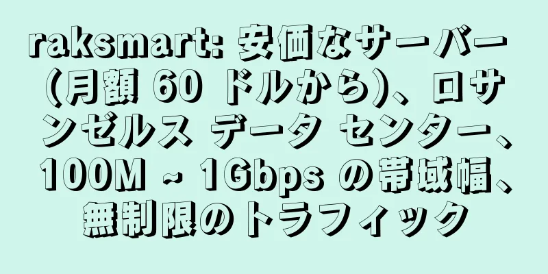 raksmart: 安価なサーバー (月額 60 ドルから)、ロサンゼルス データ センター、100M ~ 1Gbps の帯域幅、無制限のトラフィック