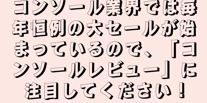 コンソール業界では毎年恒例の大セールが始まっているので、「コンソールレビュー」に注目してください！