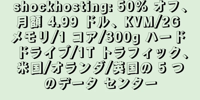 shockhosting: 50% オフ、月額 4.99 ドル、KVM/2G メモリ/1 コア/300g ハード ドライブ/1T トラフィック、米国/オランダ/英国の 5 つのデータ センター