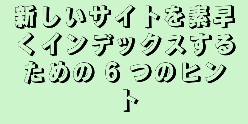 新しいサイトを素早くインデックスするための 6 つのヒント