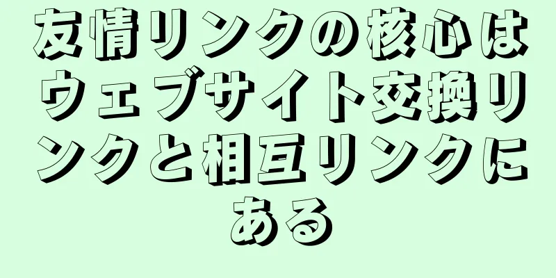 友情リンクの核心はウェブサイト交換リンクと相互リンクにある