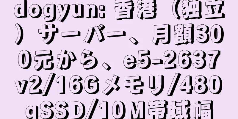 dogyun: 香港（独立）サーバー、月額300元から、e5-2637v2/16Gメモリ/480gSSD/10M帯域幅