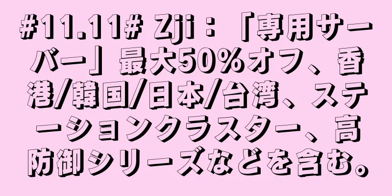 #11.11# Zji：「専用サーバー」最大50％オフ、香港/韓国/日本/台湾、ステーションクラスター、高防御シリーズなどを含む。