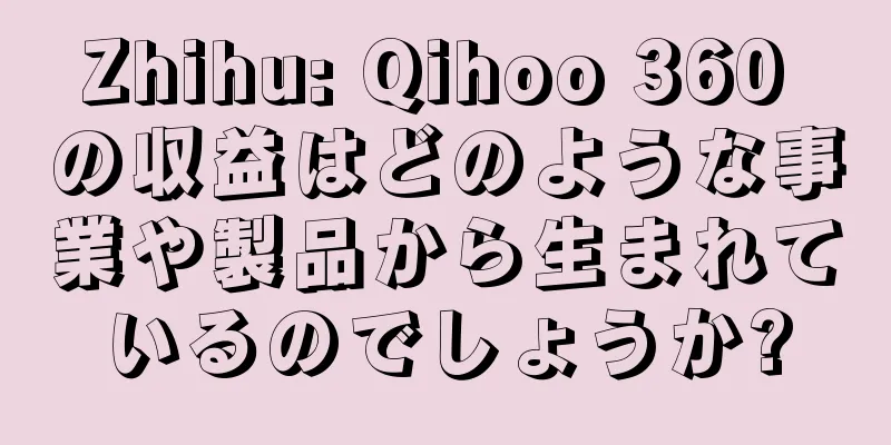 Zhihu: Qihoo 360 の収益はどのような事業や製品から生まれているのでしょうか?
