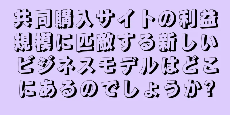 共同購入サイトの利益規模に匹敵する新しいビジネスモデルはどこにあるのでしょうか?