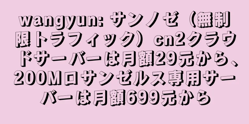 wangyun: サンノゼ（無制限トラフィック）cn2クラウドサーバーは月額29元から、200Mロサンゼルス専用サーバーは月額699元から
