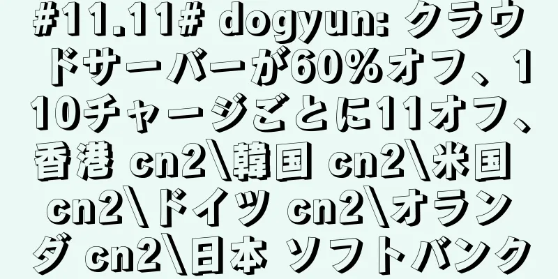 #11.11# dogyun: クラウドサーバーが60%オフ、110チャージごとに11オフ、香港 cn2\韓国 cn2\米国 cn2\ドイツ cn2\オランダ cn2\日本 ソフトバンク