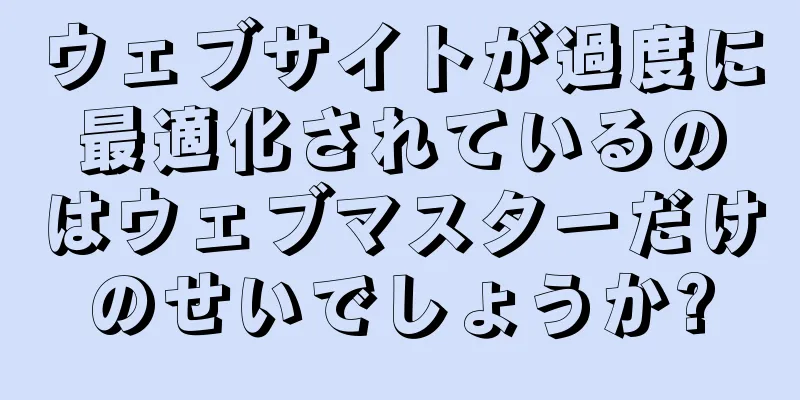 ウェブサイトが過度に最適化されているのはウェブマスターだけのせいでしょうか?