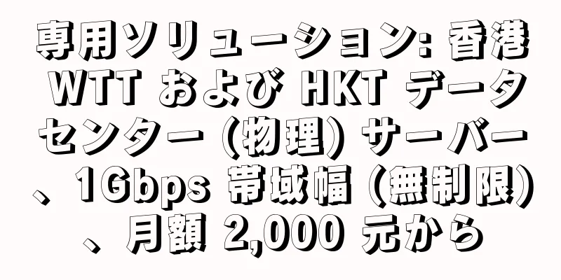 専用ソリューション: 香港 WTT および HKT データセンター (物理) サーバー、1Gbps 帯域幅 (無制限)、月額 2,000 元から