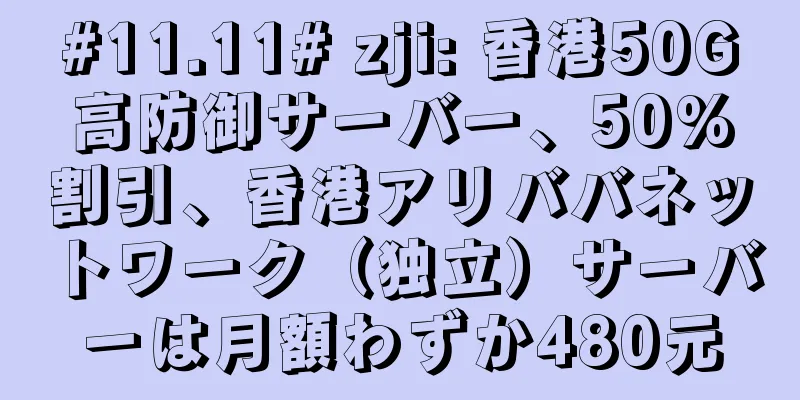 #11.11# zji: 香港50G高防御サーバー、50%割引、香港アリババネットワーク（独立）サーバーは月額わずか480元