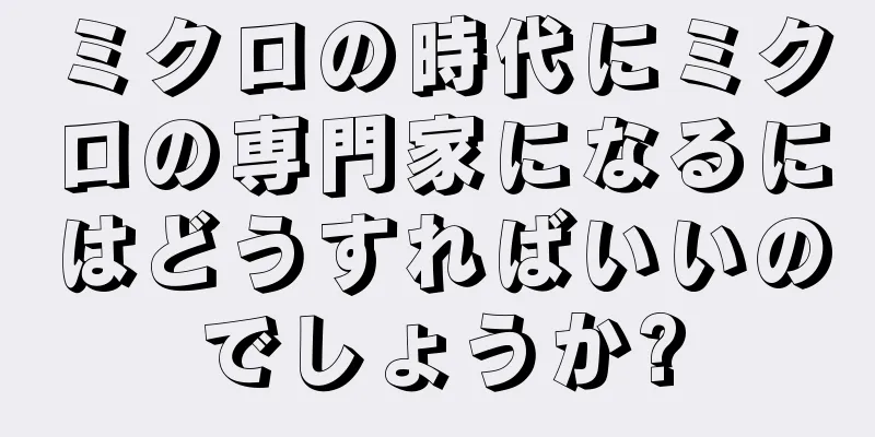 ミクロの時代にミクロの専門家になるにはどうすればいいのでしょうか?