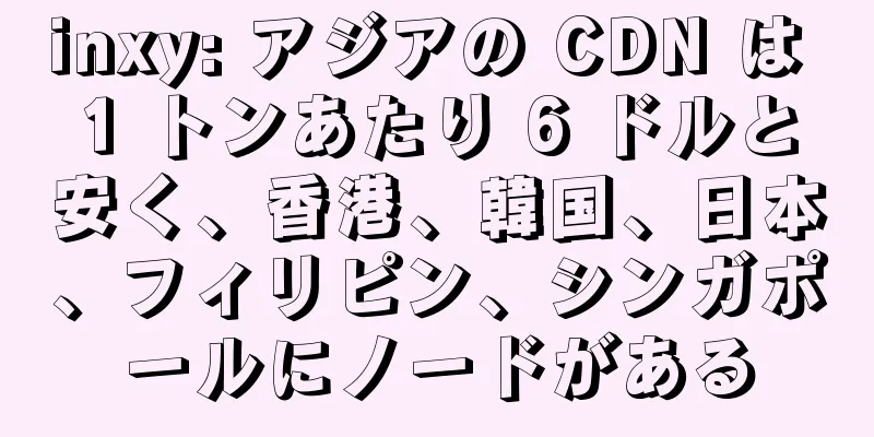 inxy: アジアの CDN は 1 トンあたり 6 ドルと安く、香港、韓国、日本、フィリピン、シンガポールにノードがある