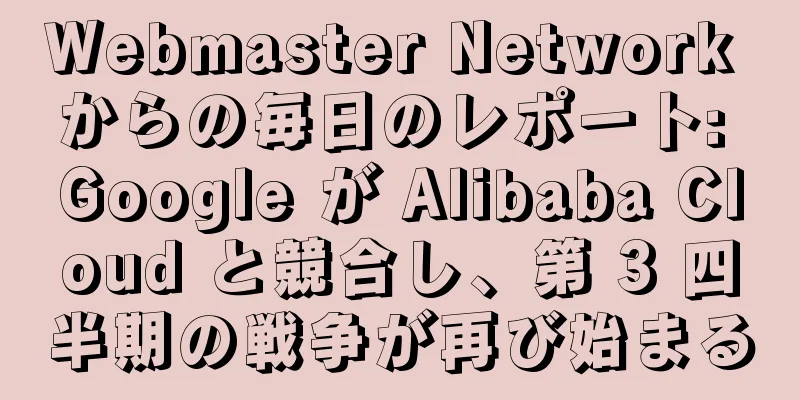 Webmaster Network からの毎日のレポート: Google が Alibaba Cloud と競合し、第 3 四半期の戦争が再び始まる