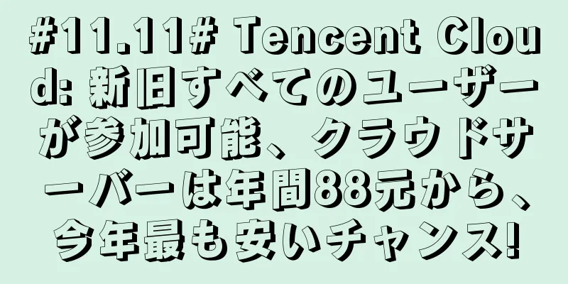 #11.11# Tencent Cloud: 新旧すべてのユーザーが参加可能、クラウドサーバーは年間88元から、今年最も安いチャンス!