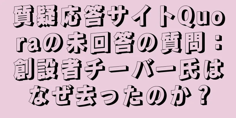 質疑応答サイトQuoraの未回答の質問：創設者チーバー氏はなぜ去ったのか？