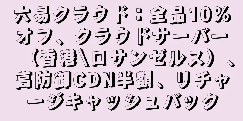 六易クラウド：全品10％オフ、クラウドサーバー（香港\ロサンゼルス）、高防御CDN半額、リチャージキャッシュバック