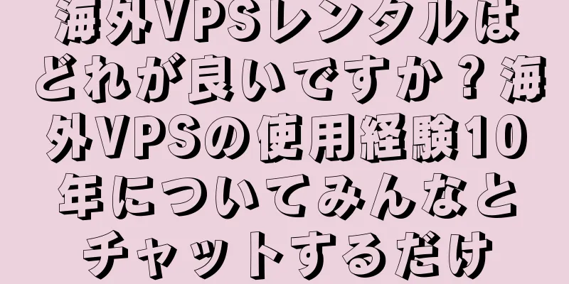 海外VPSレンタルはどれが良いですか？海外VPSの使用経験10年についてみんなとチャットするだけ