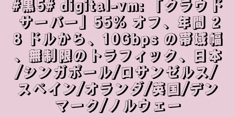 #黒5# digital-vm: 「クラウド サーバー」55% オフ、年間 28 ドルから、10Gbps の帯域幅、無制限のトラフィック、日本/シンガポール/ロサンゼルス/スペイン/オランダ/英国/デンマーク/ノルウェー
