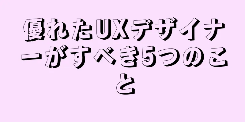 優れたUXデザイナーがすべき5つのこと